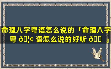 命理八字粤语怎么说的「命理八字粤 🦢 语怎么说的好听 🐠 」